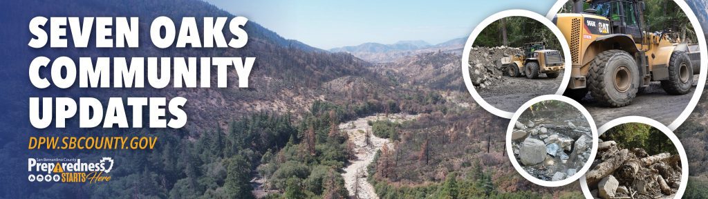 Seven Oaks community updates Banner. View of Seven Oaks Area. DPW.SBCOUNTY.GOV Preparedness Starts Here Logo. Heavy Equipment moving debris. Photos of Debris